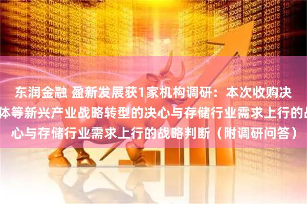 东润金融 盈新发展获1家机构调研：本次收购决策主要基于公司向半导体等新兴产业战略转型的决心与存储行业需求上行的战略判断（附调研问答）