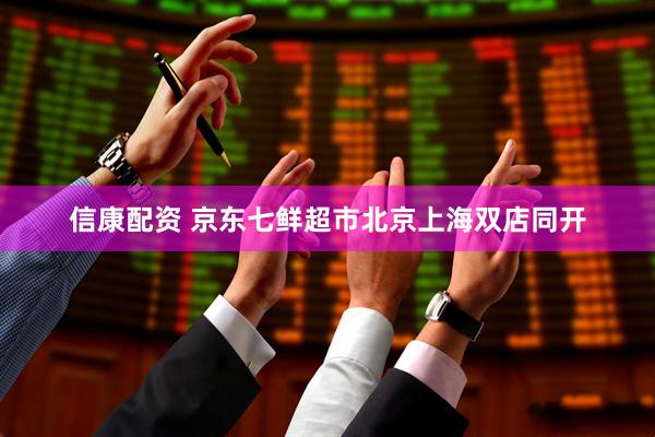 信康配资 京东七鲜超市北京上海双店同开