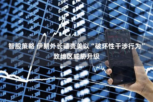 智股策略 伊朗外长谴责美以“破坏性干涉行为”致地区威胁升级