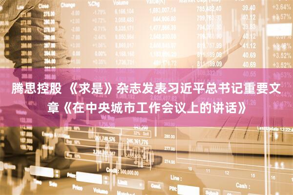 腾思控股 《求是》杂志发表习近平总书记重要文章《在中央城市工作会议上的讲话》