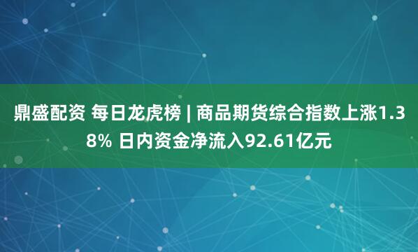 鼎盛配资 每日龙虎榜 | 商品期货综合指数上涨1.38% 日内资金净流入92.61亿元