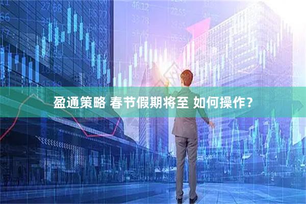 盈通策略 春节假期将至 如何操作？