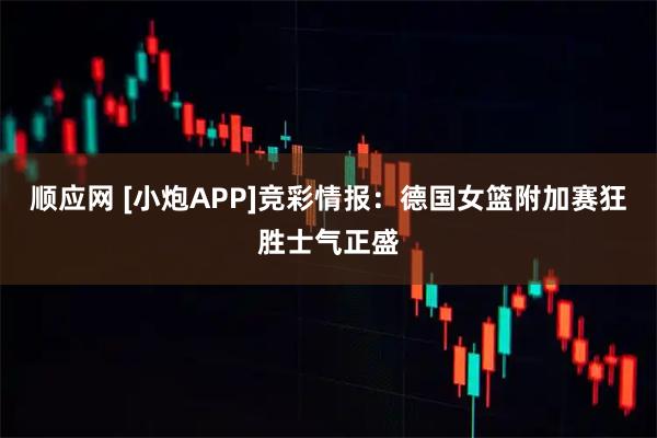 顺应网 [小炮APP]竞彩情报：德国女篮附加赛狂胜士气正盛