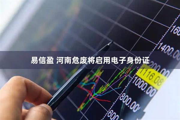 易信盈 河南危废将启用电子身份证