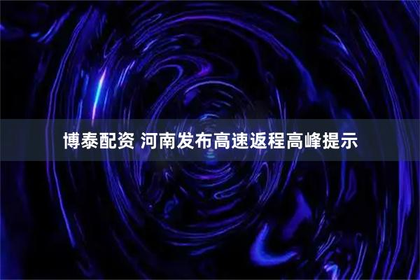 博泰配资 河南发布高速返程高峰提示