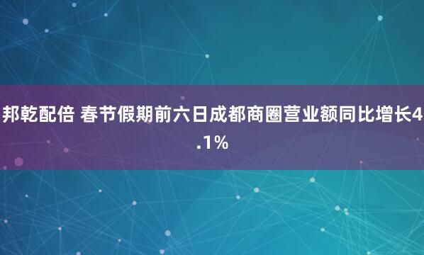 邦乾配倍 春节假期前六日成都商圈营业额同比增长4.1%