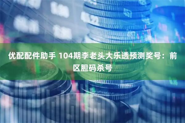 优配配件助手 104期李老头大乐透预测奖号：前区胆码杀号