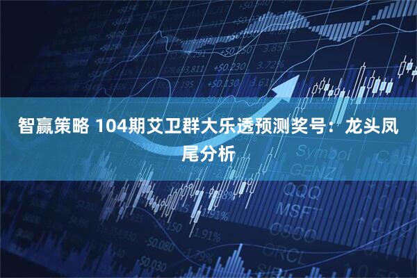 智赢策略 104期艾卫群大乐透预测奖号：龙头凤尾分析