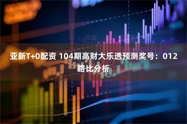 亚新T+0配资 104期高财大乐透预测奖号：012路比分析