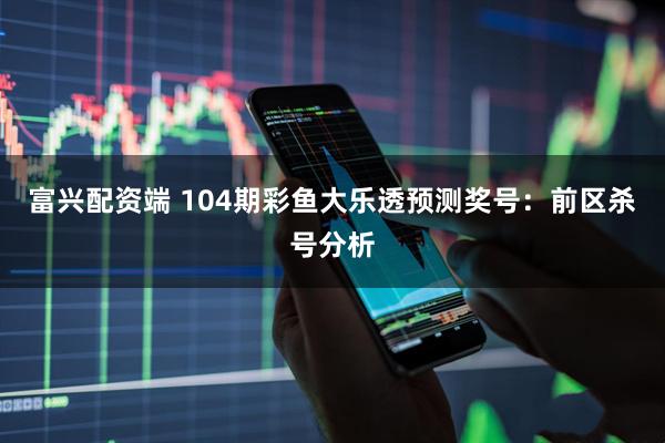 富兴配资端 104期彩鱼大乐透预测奖号：前区杀号分析