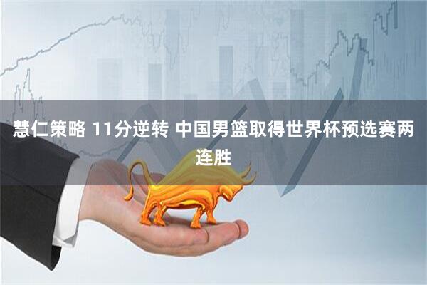 慧仁策略 11分逆转 中国男篮取得世界杯预选赛两连胜
