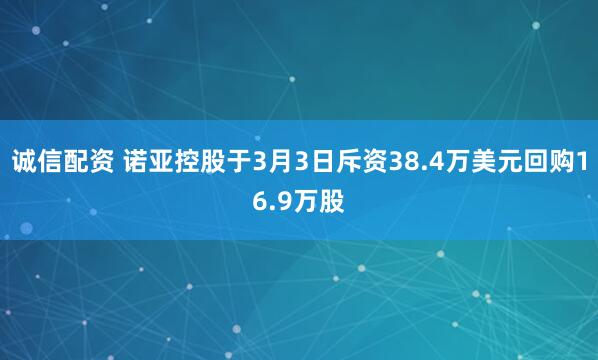 诚信配资 诺亚控股于3月3日斥资38.4万美元回购16.9万股