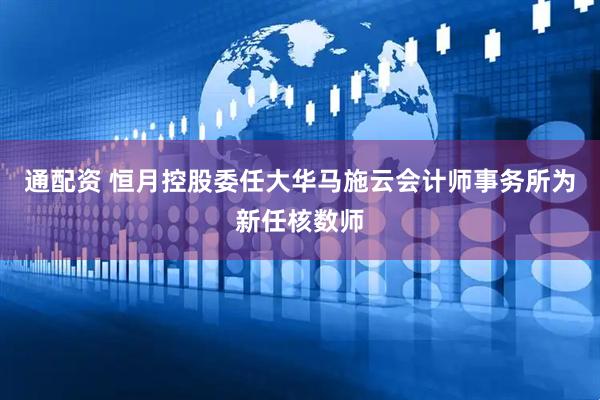 通配资 恒月控股委任大华马施云会计师事务所为新任核数师