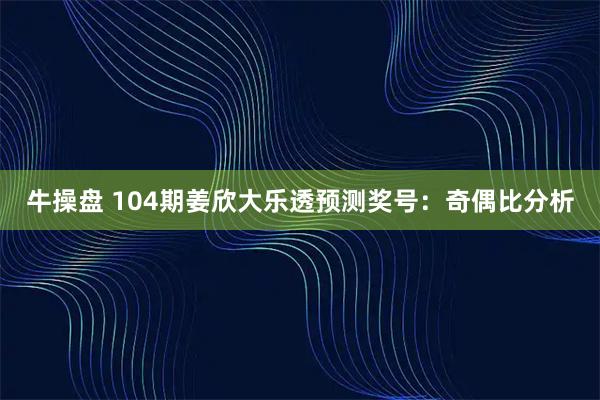 牛操盘 104期姜欣大乐透预测奖号：奇偶比分析