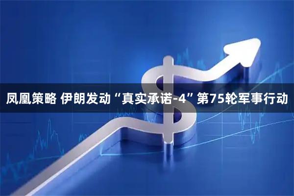 凤凰策略 伊朗发动“真实承诺-4”第75轮军事行动